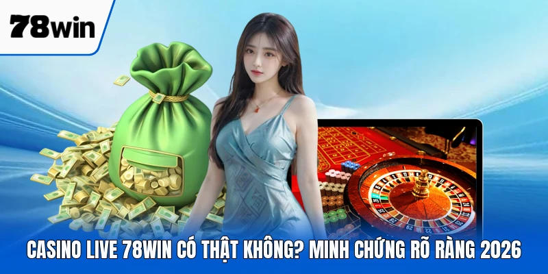 Casino Live 78WIN Có Thật Không? Minh Chứng Rõ Ràng 2026